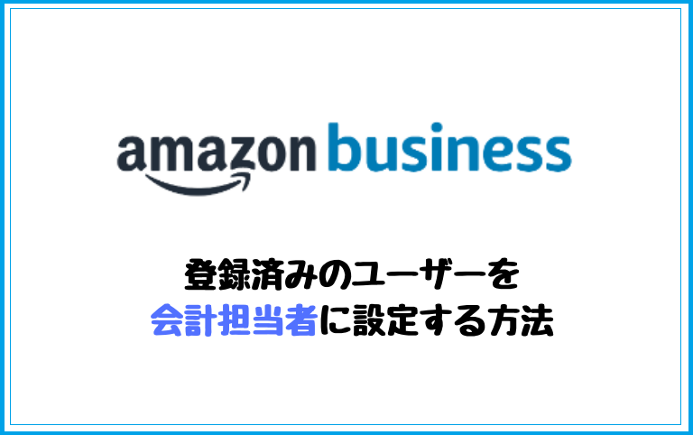 Amazonビジネスアカウントで登録済みのユーザーを会計担当者に設定する方法